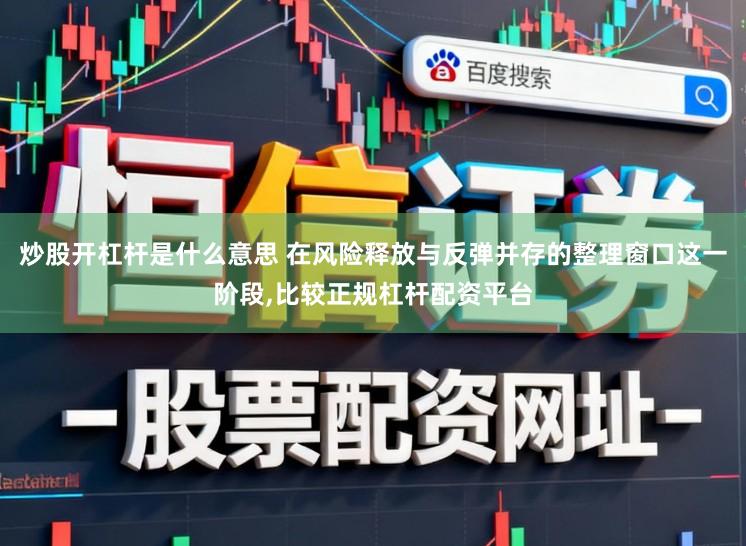炒股开杠杆是什么意思 在风险释放与反弹并存的整理窗口这一阶段,比较正规杠杆配资平台