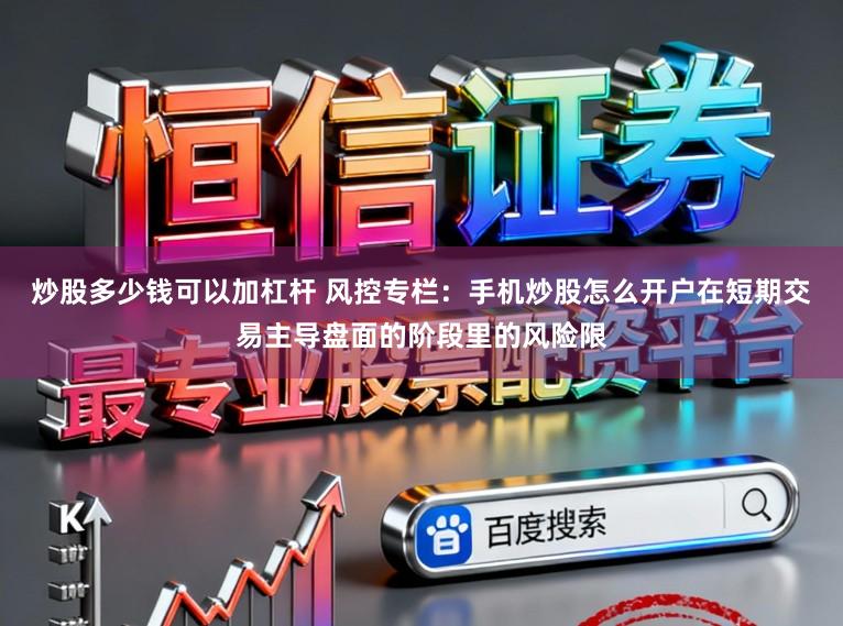 炒股多少钱可以加杠杆 风控专栏：手机炒股怎么开户在短期交易主导盘面的阶段里的风险限