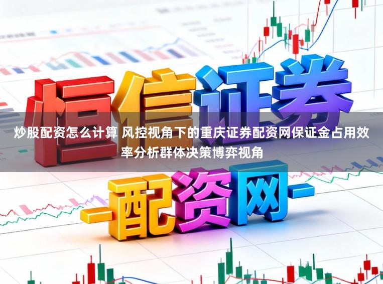 炒股配资怎么计算 风控视角下的重庆证券配资网保证金占用效率分析群体决策博弈视角