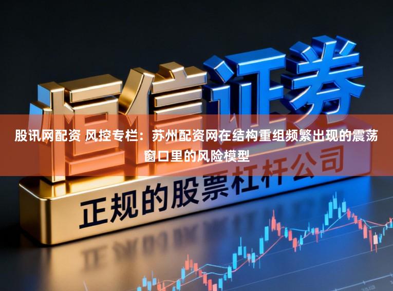 股讯网配资 风控专栏：苏州配资网在结构重组频繁出现的震荡窗口里的风险模型
