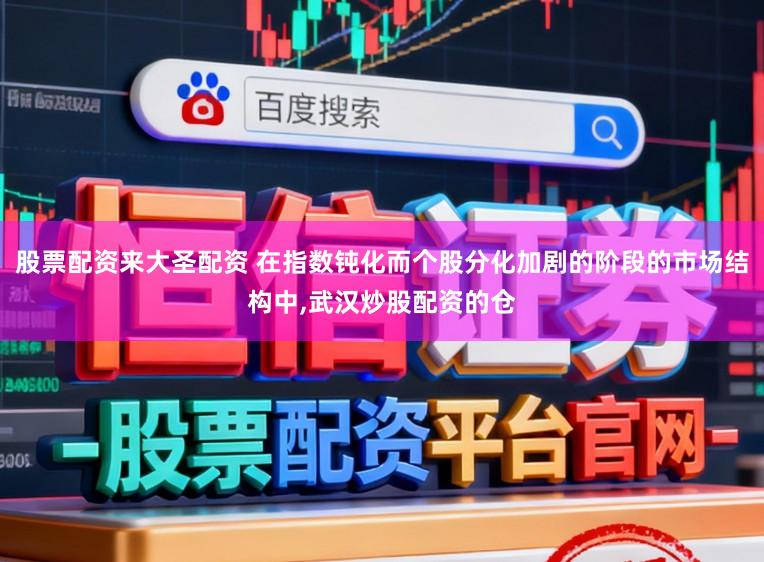 股票配资来大圣配资 在指数钝化而个股分化加剧的阶段的市场结构中,武汉炒股配资的仓