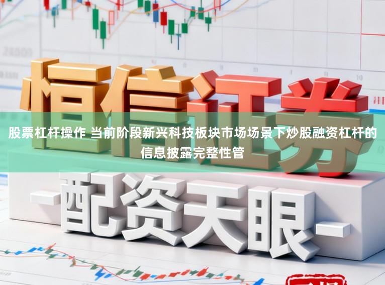 股票杠杆操作 当前阶段新兴科技板块市场场景下炒股融资杠杆的信息披露完整性管
