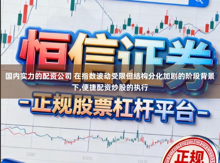 国内实力的配资公司 在指数波动受限但结构分化加剧的阶段背景下,便捷配资炒股的执行