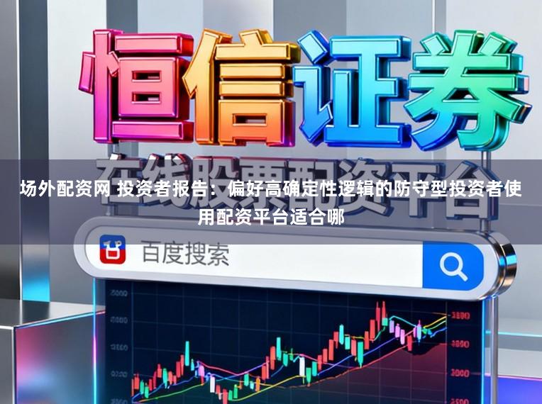 场外配资网 投资者报告：偏好高确定性逻辑的防守型投资者使用配资平台适合哪