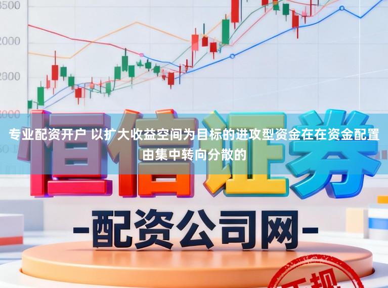 专业配资开户 以扩大收益空间为目标的进攻型资金在在资金配置由集中转向分散的
