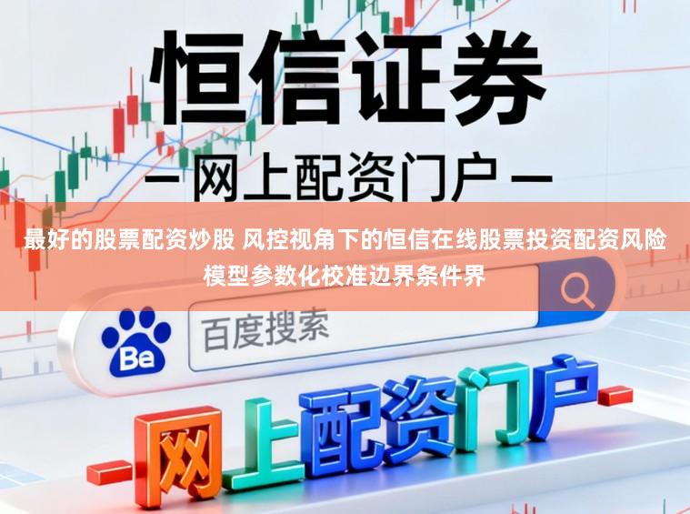 最好的股票配资炒股 风控视角下的恒信在线股票投资配资风险模型参数化校准边界条件界