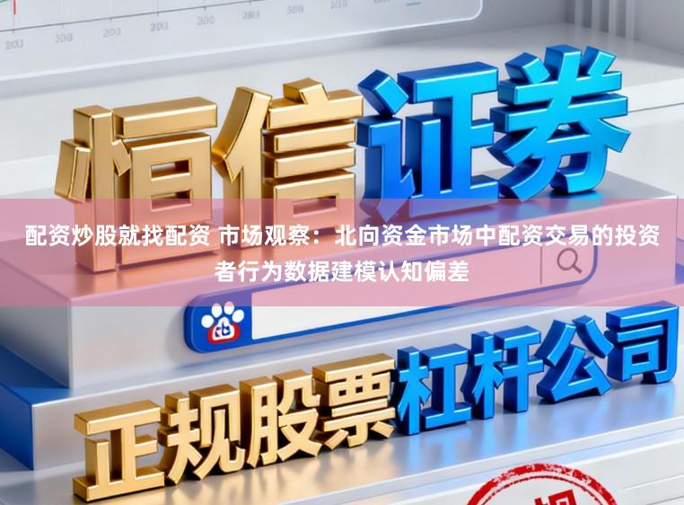 配资炒股就找配资 市场观察：北向资金市场中配资交易的投资者行为数据建模认知偏差