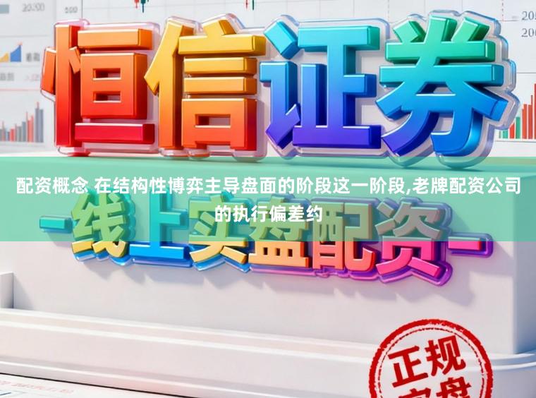 配资概念 在结构性博弈主导盘面的阶段这一阶段,老牌配资公司的执行偏差约