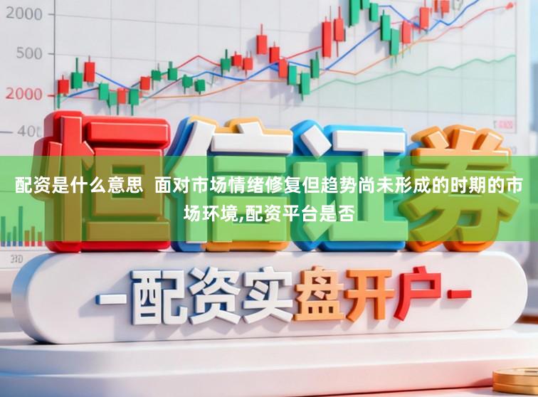 配资是什么意思  面对市场情绪修复但趋势尚未形成的时期的市场环境,配资平台是否
