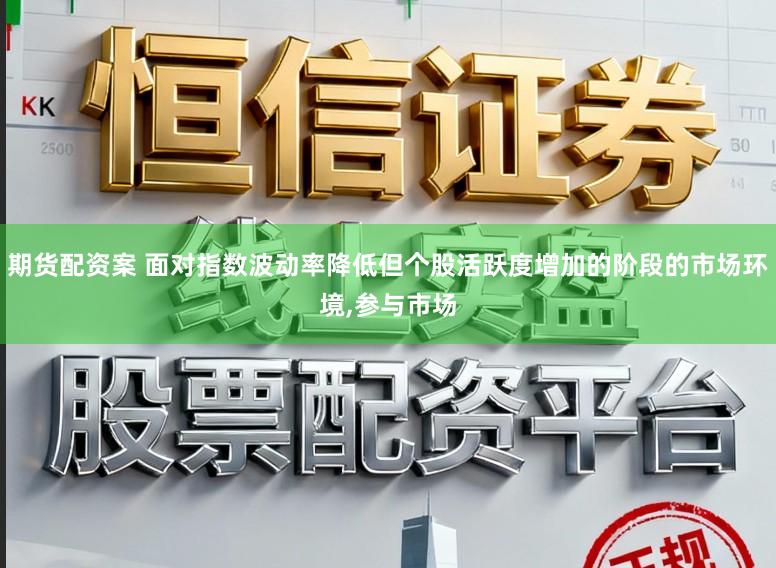 期货配资案 面对指数波动率降低但个股活跃度增加的阶段的市场环境,参与市场