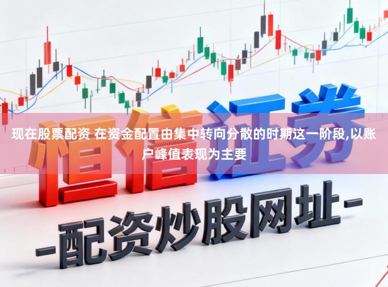 现在股票配资 在资金配置由集中转向分散的时期这一阶段,以账户峰值表现为主要