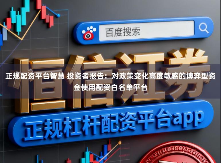 正规配资平台智慧 投资者报告：对政策变化高度敏感的博弈型资金使用配资白名单平台