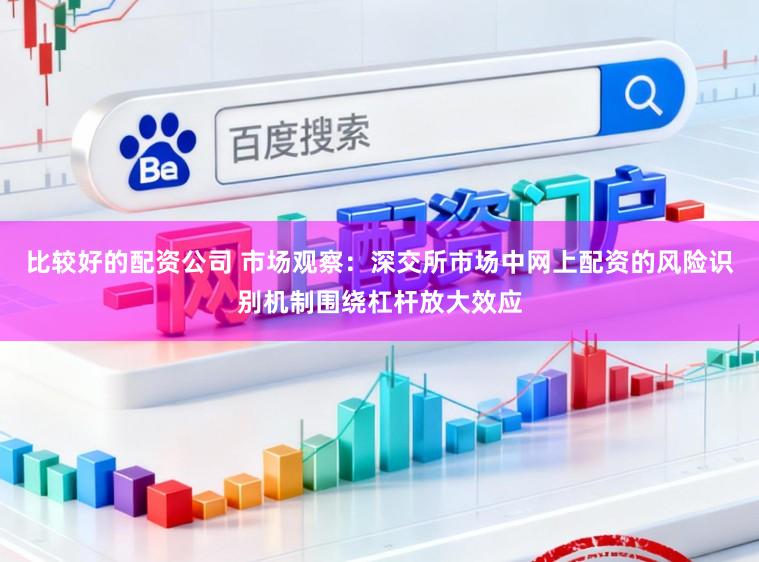 比较好的配资公司 市场观察：深交所市场中网上配资的风险识别机制围绕杠杆放大效应