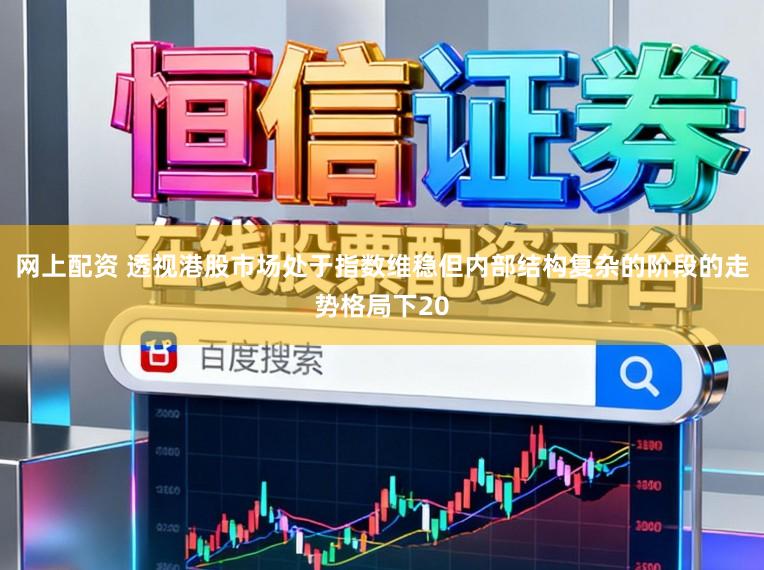 网上配资 透视港股市场处于指数维稳但内部结构复杂的阶段的走势格局下20