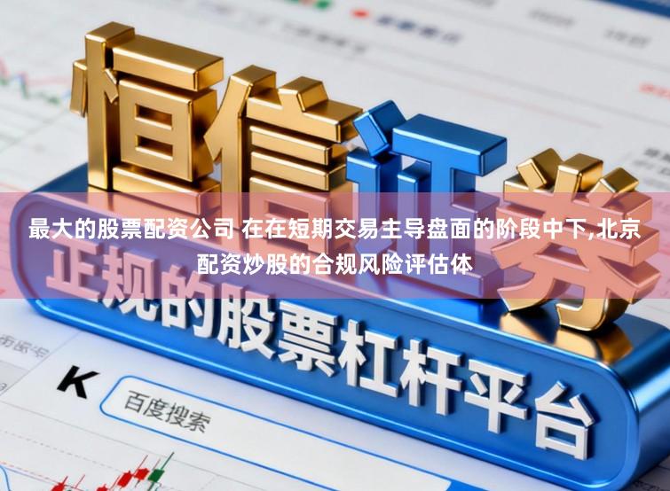 最大的股票配资公司 在在短期交易主导盘面的阶段中下,北京配资炒股的合规风险评估体
