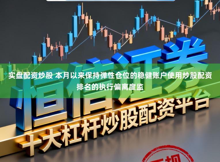 实盘配资炒股 本月以来保持弹性仓位的稳健账户使用炒股配资排名的执行偏离度监