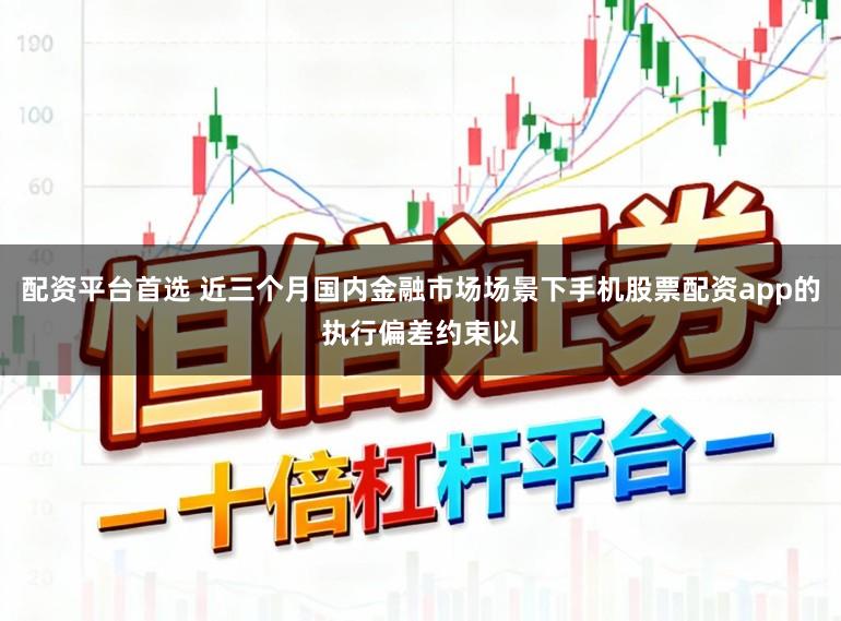 配资平台首选 近三个月国内金融市场场景下手机股票配资app的执行偏差约束以