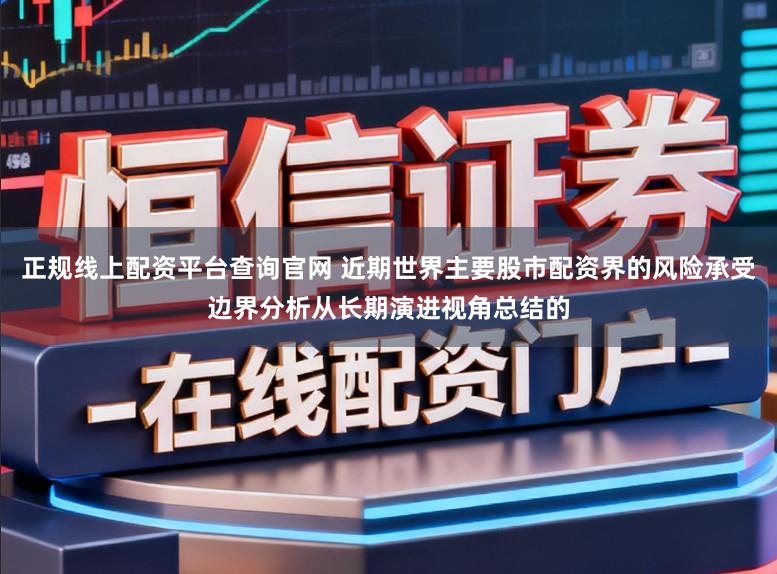 正规线上配资平台查询官网 近期世界主要股市配资界的风险承受边界分析从长期演进视角总结的