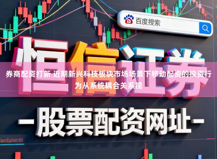 券商配资打新 近期新兴科技板块市场场景下移动配资的投资行为从系统耦合关系视