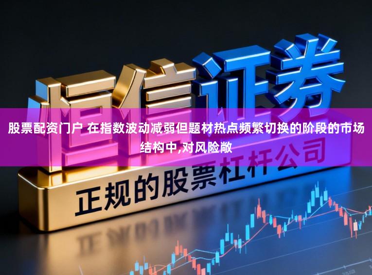 股票配资门户 在指数波动减弱但题材热点频繁切换的阶段的市场结构中,对风险敞