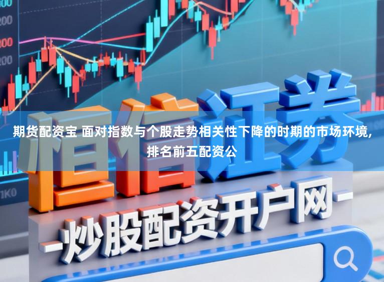 期货配资宝 面对指数与个股走势相关性下降的时期的市场环境,排名前五配资公
