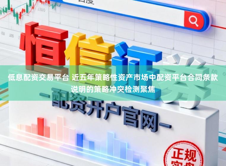 低息配资交易平台 近五年策略性资产市场中配资平台合同条款说明的策略冲突检测聚焦