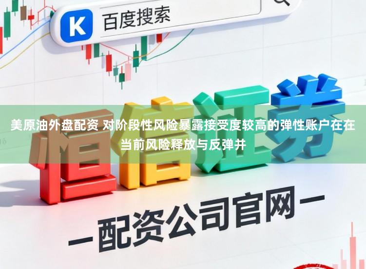 美原油外盘配资 对阶段性风险暴露接受度较高的弹性账户在在当前风险释放与反弹并