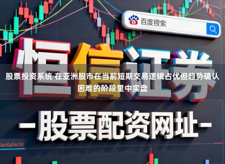 股票投资系统 在亚洲股市在当前短期交易逻辑占优但趋势确认困难的阶段里中实盘