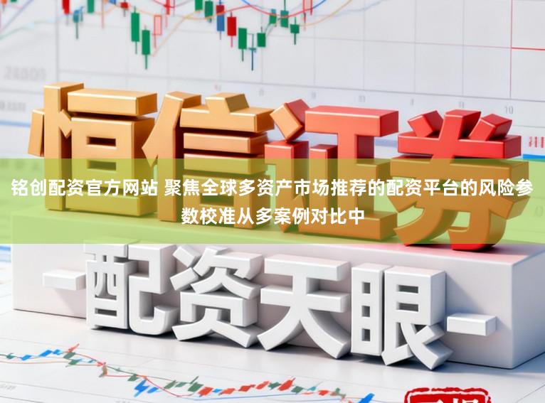 铭创配资官方网站 聚焦全球多资产市场推荐的配资平台的风险参数校准从多案例对比中