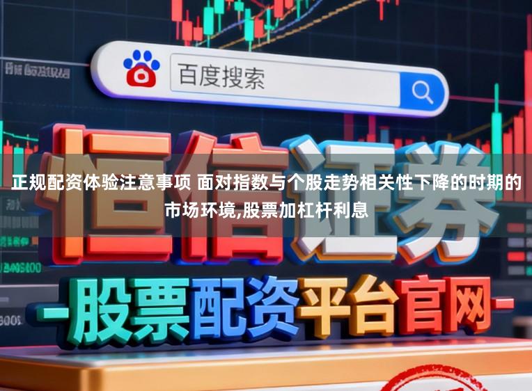 正规配资体验注意事项 面对指数与个股走势相关性下降的时期的市场环境,股票加杠杆利息