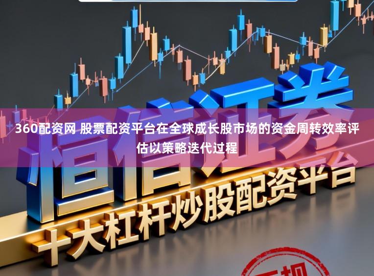 360配资网 股票配资平台在全球成长股市场的资金周转效率评估以策略迭代过程
