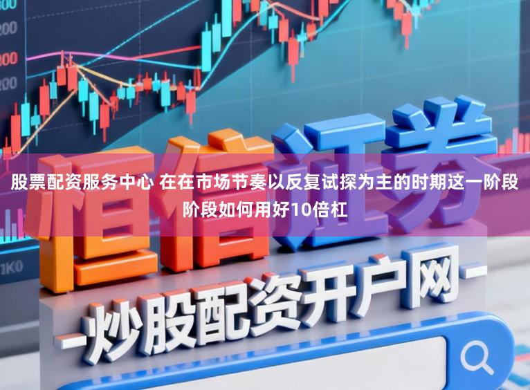 股票配资服务中心 在在市场节奏以反复试探为主的时期这一阶段阶段如何用好10倍杠