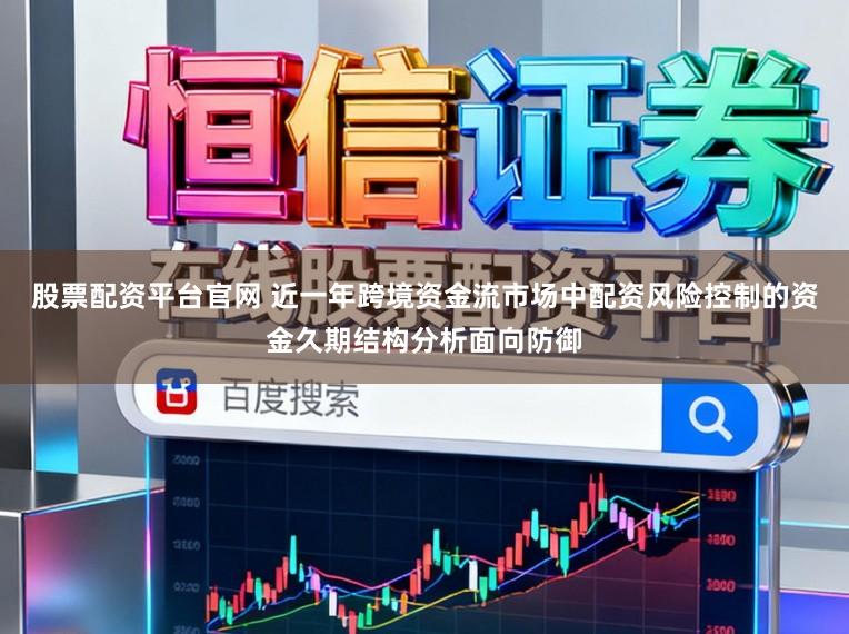 股票配资平台官网 近一年跨境资金流市场中配资风险控制的资金久期结构分析面向防御