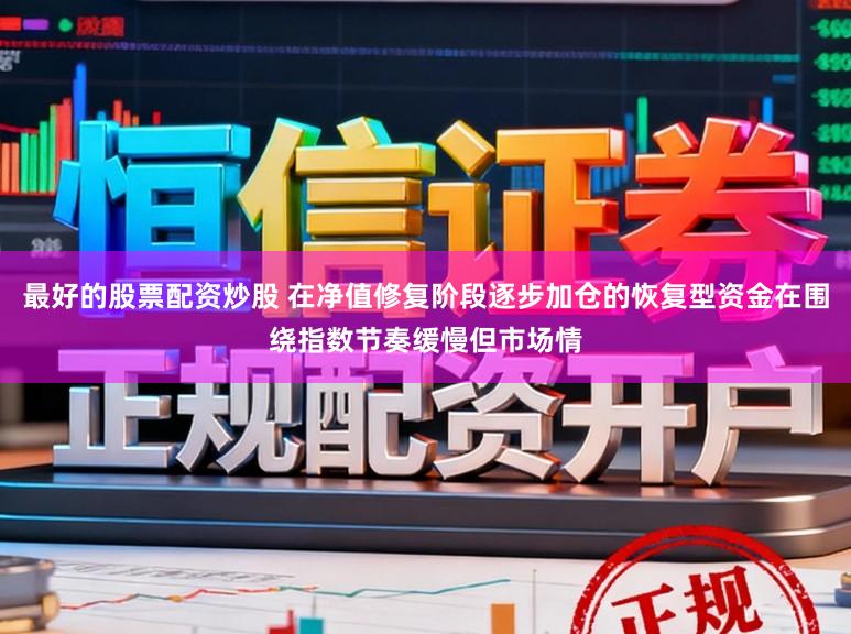 最好的股票配资炒股 在净值修复阶段逐步加仓的恢复型资金在围绕指数节奏缓慢但市场情