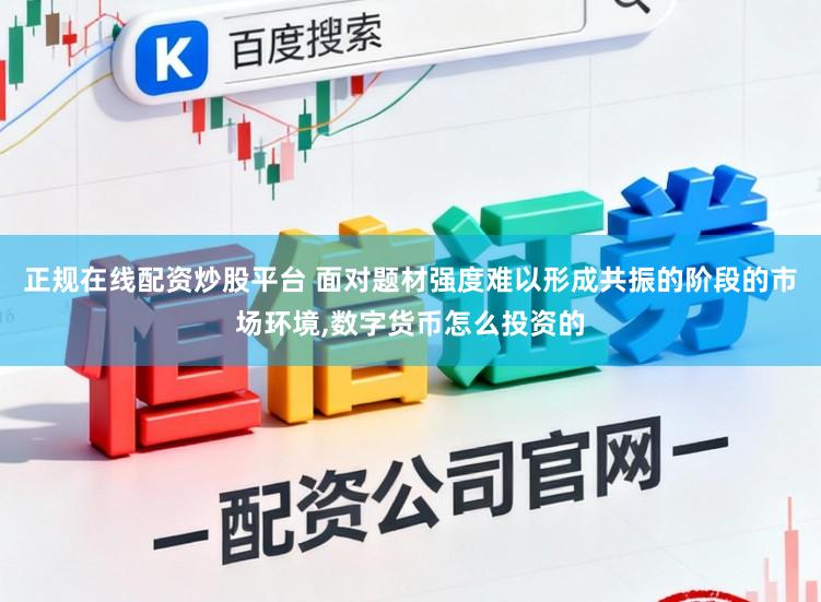 正规在线配资炒股平台 面对题材强度难以形成共振的阶段的市场环境,数字货币怎么投资的
