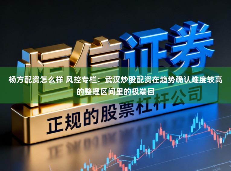杨方配资怎么样 风控专栏：武汉炒股配资在趋势确认难度较高的整理区间里的极端回