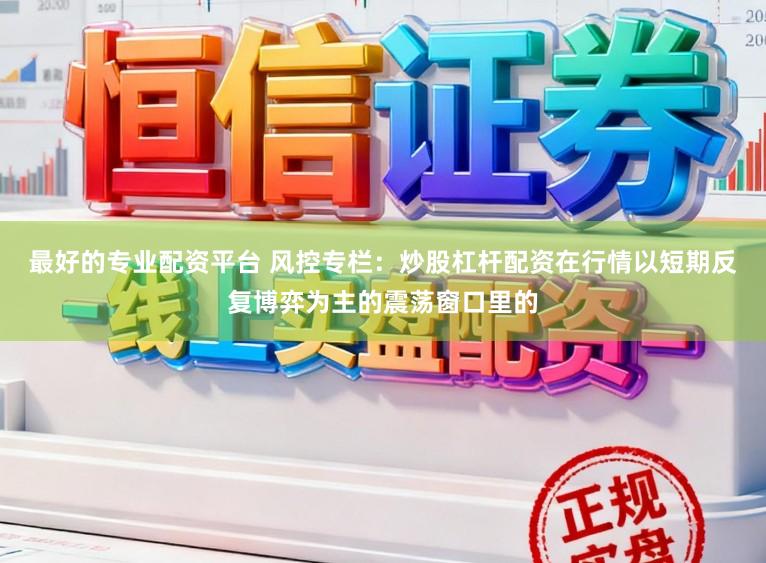 最好的专业配资平台 风控专栏：炒股杠杆配资在行情以短期反复博弈为主的震荡窗口里的