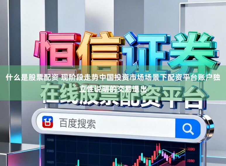 什么是股票配资 现阶段走势中国投资市场场景下配资平台账户独立性说明的交易退出