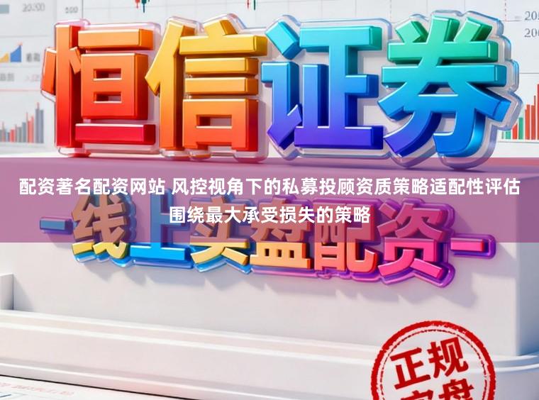 配资著名配资网站 风控视角下的私募投顾资质策略适配性评估围绕最大承受损失的策略