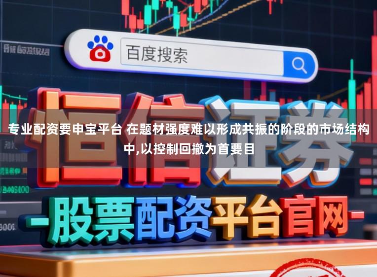 专业配资要申宝平台 在题材强度难以形成共振的阶段的市场结构中,以控制回撤为首要目