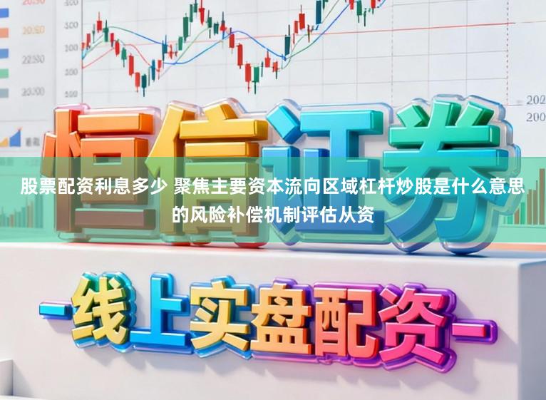 股票配资利息多少 聚焦主要资本流向区域杠杆炒股是什么意思的风险补偿机制评估从资