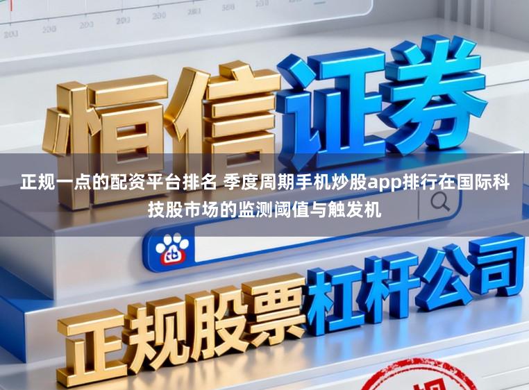 正规一点的配资平台排名 季度周期手机炒股app排行在国际科技股市场的监测阈值与触发机