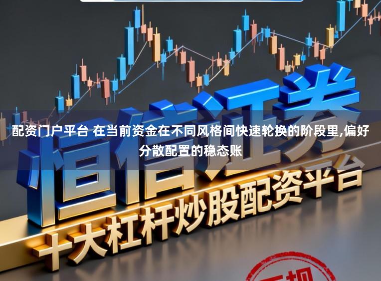 配资门户平台 在当前资金在不同风格间快速轮换的阶段里,偏好分散配置的稳态账