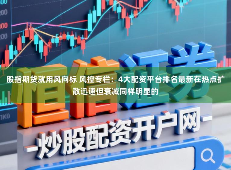 股指期货就用风向标 风控专栏：4大配资平台排名最新在热点扩散迅速但衰减同样明显的