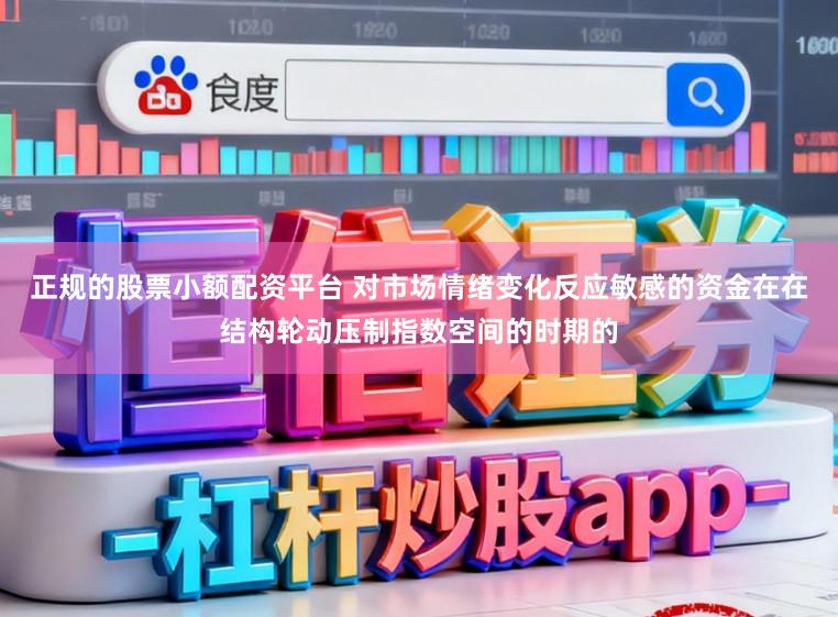 正规的股票小额配资平台 对市场情绪变化反应敏感的资金在在结构轮动压制指数空间的时期的