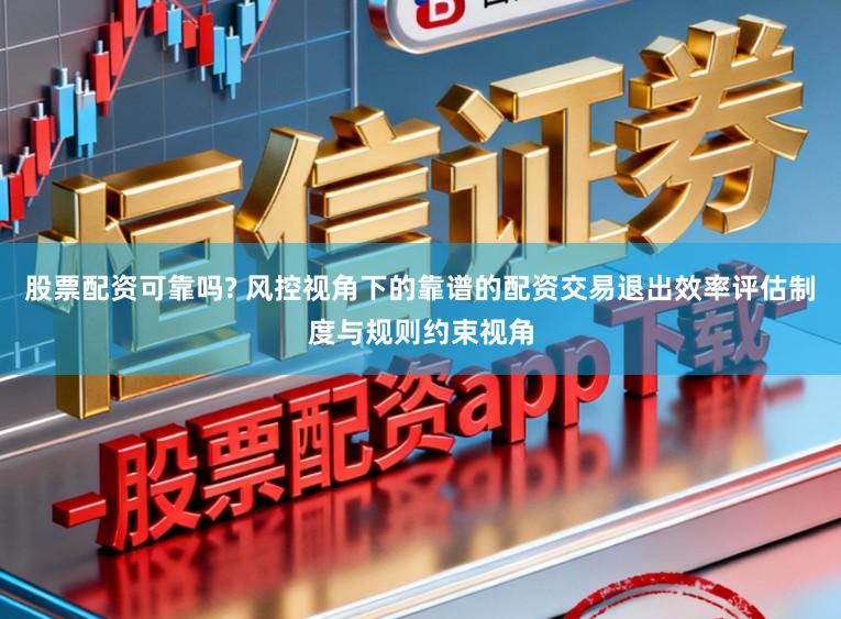 股票配资可靠吗? 风控视角下的靠谱的配资交易退出效率评估制度与规则约束视角