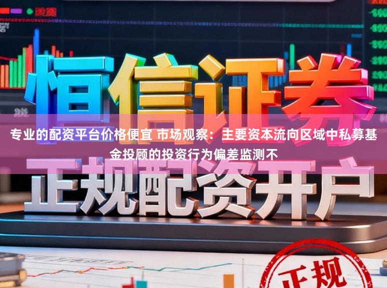 专业的配资平台价格便宜 市场观察：主要资本流向区域中私募基金投顾的投资行为偏差监测不