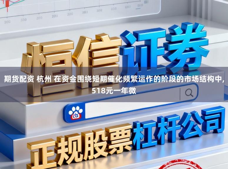 期货配资 杭州 在资金围绕短期催化频繁运作的阶段的市场结构中,518元一年微
