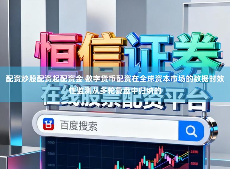 配资炒股配资起配资金 数字货币配资在全球资本市场的数据时效性监测从多轮复盘中归纳的