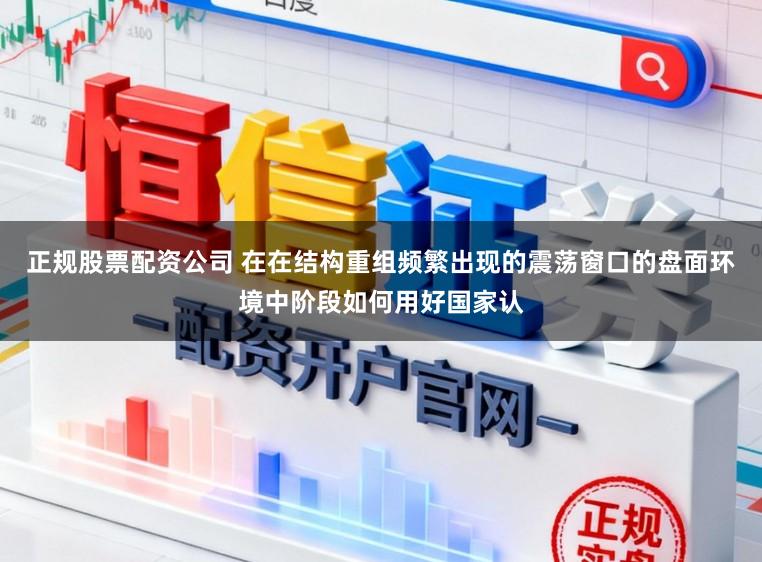正规股票配资公司 在在结构重组频繁出现的震荡窗口的盘面环境中阶段如何用好国家认